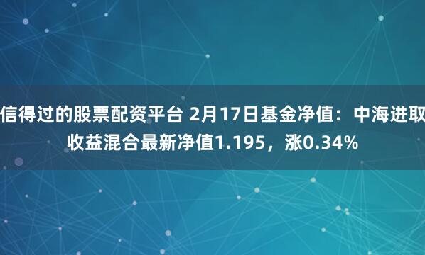 信得过的股票配资平台 2月17日基金净值：中海进取收益混合最新净值1.195，涨0.34%