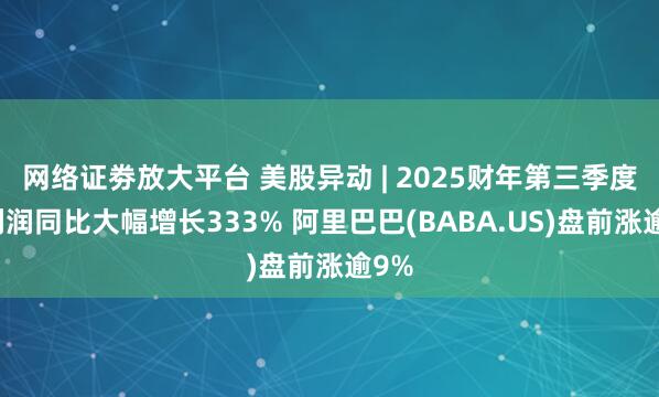 网络证劵放大平台 美股异动 | 2025财年第三季度净利润同比大幅增长333% 阿里巴巴(BABA.US)盘前涨逾9%