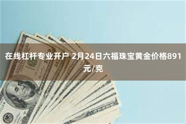 在线杠杆专业开户 2月24日六福珠宝黄金价格891元/克