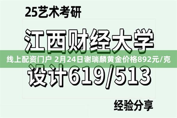 线上配资门户 2月24日谢瑞麟黄金价格892元/克