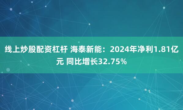 线上炒股配资杠杆 海泰新能：2024年净利1.81亿元 同比增长32.75%