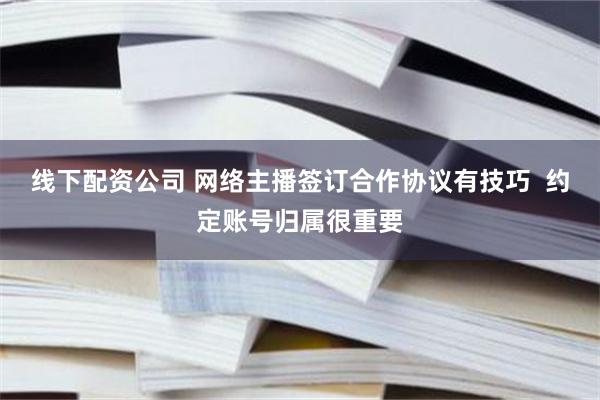 线下配资公司 网络主播签订合作协议有技巧  约定账号归属很重要