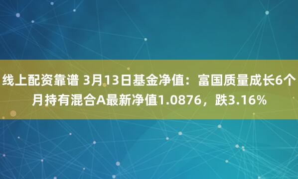 线上配资靠谱 3月13日基金净值：富国质量成长6个月持有混合A最新净值1.0876，跌3.16%