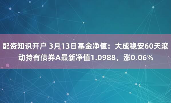 配资知识开户 3月13日基金净值：大成稳安60天滚动持有债券A最新净值1.0988，涨0.06%