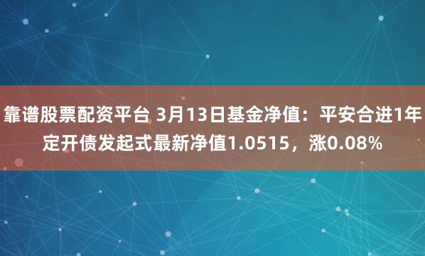 靠谱股票配资平台 3月13日基金净值：平安合进1年定开债发起式最新净值1.0515，涨0.08%