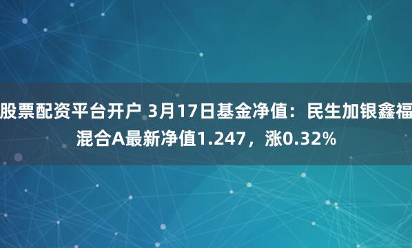 股票配资平台开户 3月17日基金净值：民生加银鑫福混合A最新净值1.247，涨0.32%