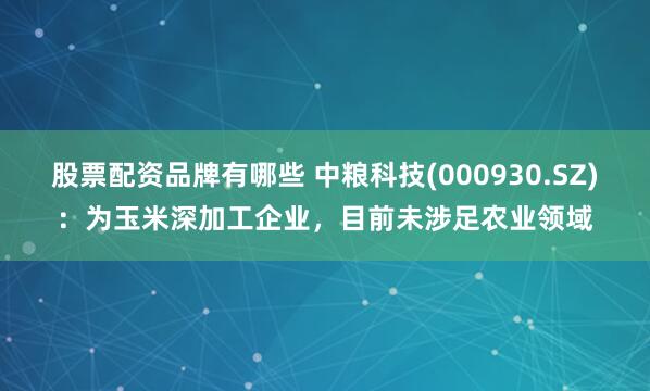 股票配资品牌有哪些 中粮科技(000930.SZ)：为玉米深加工企业，目前未涉足农业领域