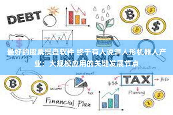 最好的股票操盘软件 终于有人说清人形机器人产业：大规模应用的关键发展节点