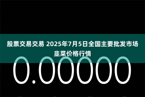 股票交易交易 2025年7月5日全国主要批发市场韭菜价格行情