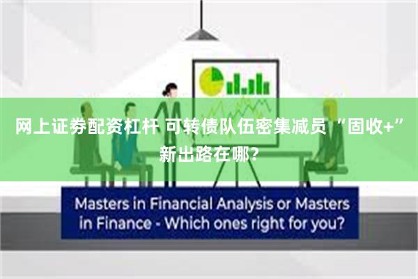 网上证劵配资杠杆 可转债队伍密集减员 “固收+”新出路在哪？