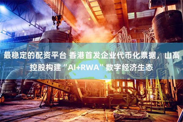最稳定的配资平台 香港首发企业代币化票据，山高控股构建“AI+RWA”数字经济生态