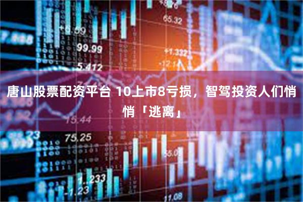 唐山股票配资平台 10上市8亏损，智驾投资人们悄悄「逃离」