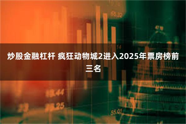 炒股金融杠杆 疯狂动物城2进入2025年票房榜前三名