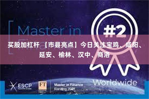 买股加杠杆 【市县亮点】今日关注宝鸡、咸阳、延安、榆林、汉中、商洛