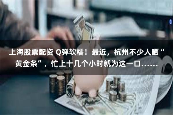 上海股票配资 Q弹软糯！最近，杭州不少人晒“黄金条”，忙上十几个小时就为这一口……