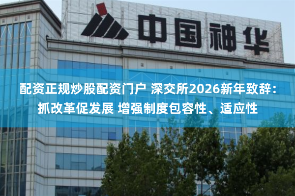 配资正规炒股配资门户 深交所2026新年致辞：抓改革促发展 增强制度包容性、适应性
