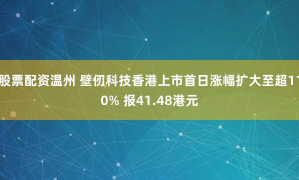 股票配资温州 壁仞科技香港上市首日涨幅扩大至超110% 报41.48港元